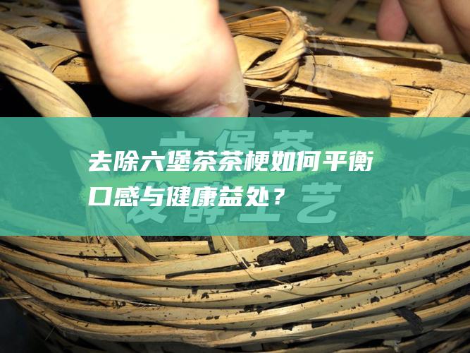 去除六堡茶茶梗：如何平衡口感与健康益处？