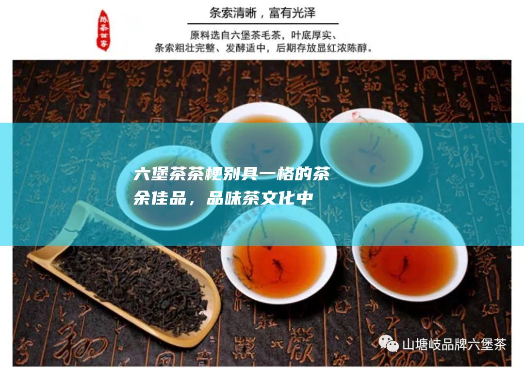 六堡茶茶梗：别具一格的茶余佳品，品味茶文化中鲜为人知的珍宝