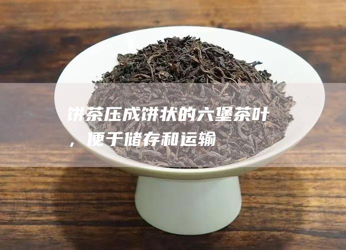 饼茶：压成饼状的六堡茶叶，便于储存和运输