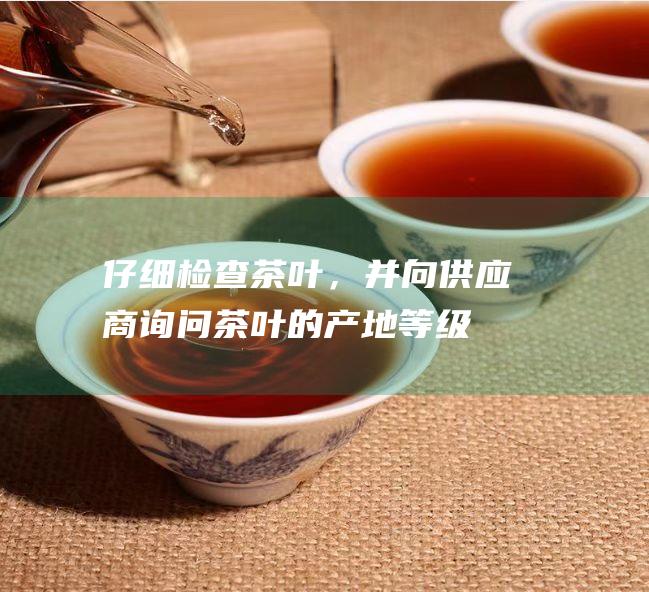 仔细检查茶叶，并向供应商询问茶叶的产地等级