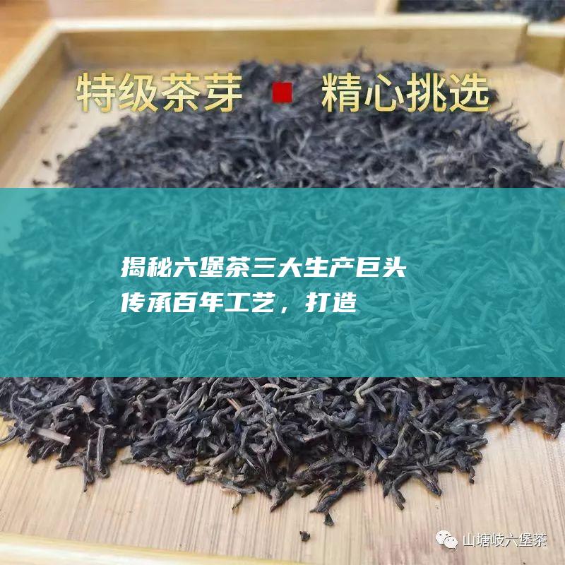 - 揭秘六堡茶三大生产巨头：传承百年工艺，打造醇香佳茗