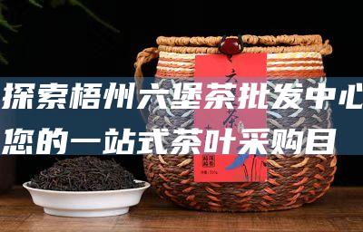 探索梧州六堡茶批发中心：您的一站式茶叶采购目的地