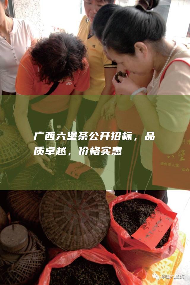 广西六堡茶公开招标，品质卓越，价格实惠