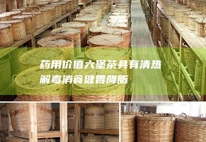 药用价值：六堡茶具有清热解毒、消食健胃、降脂降压等多种药用功效。