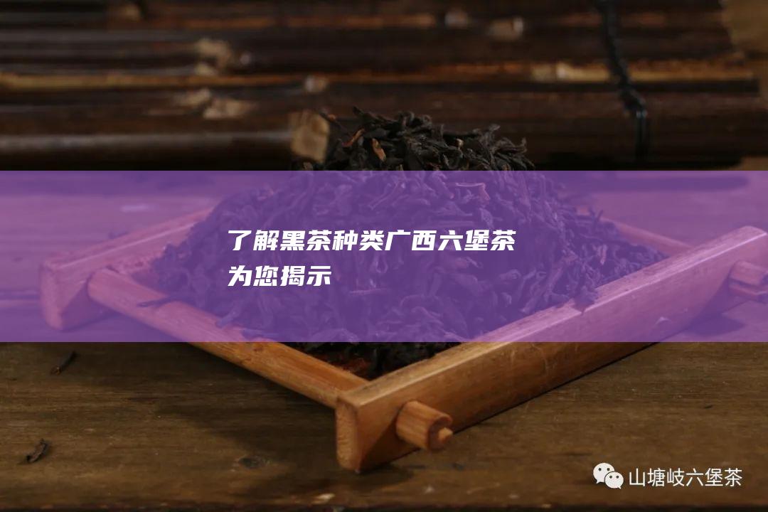 了解黑茶种类广西六堡茶为您揭示