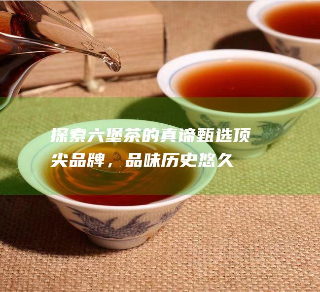 探索茶的真谛甄选顶尖品牌，品味历史悠久