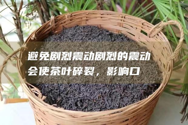 避免剧烈震动：剧烈的震动会使茶叶碎裂，影响口感和品质。