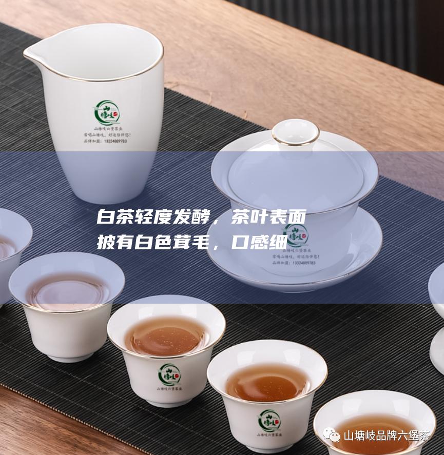 白茶：轻度发酵，茶叶表面披有白色茸毛，口感细腻。