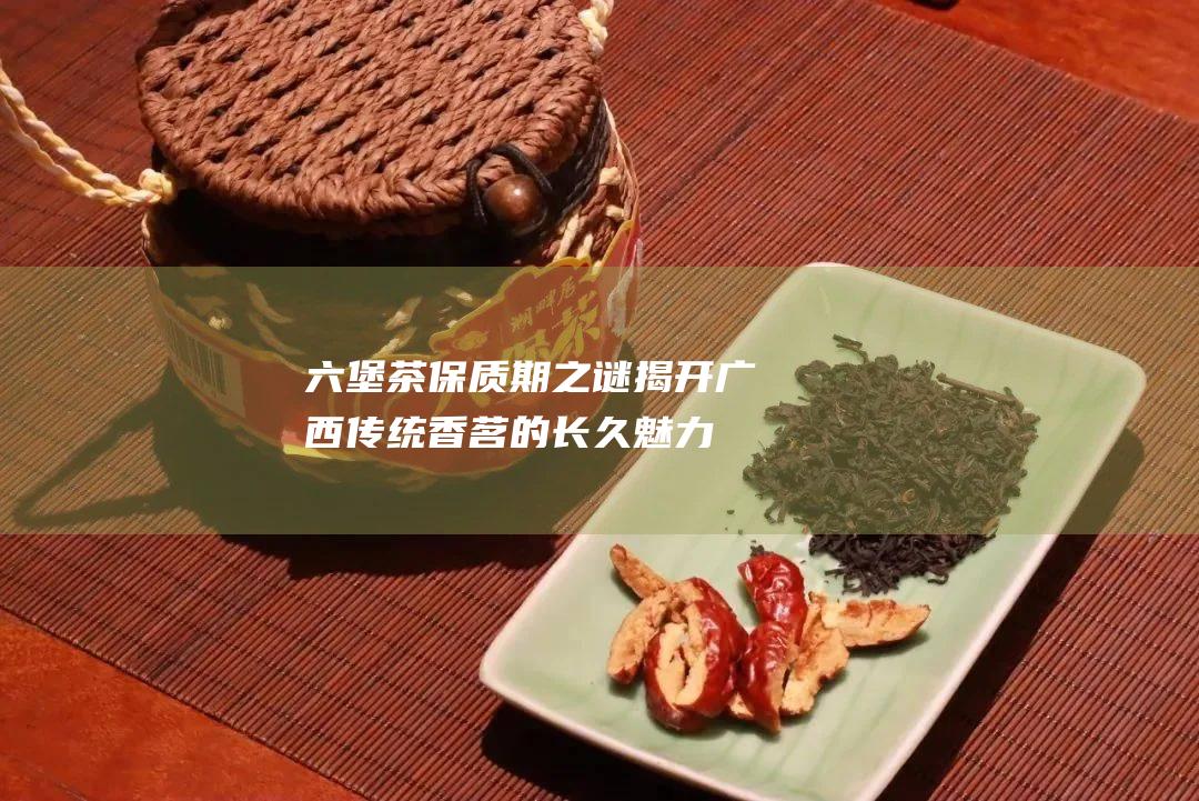 保质期之谜揭开广西传统香茗的长久魅力