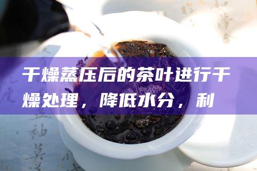 干燥：蒸压后的茶叶进行干燥处理，降低水分，利于储存。