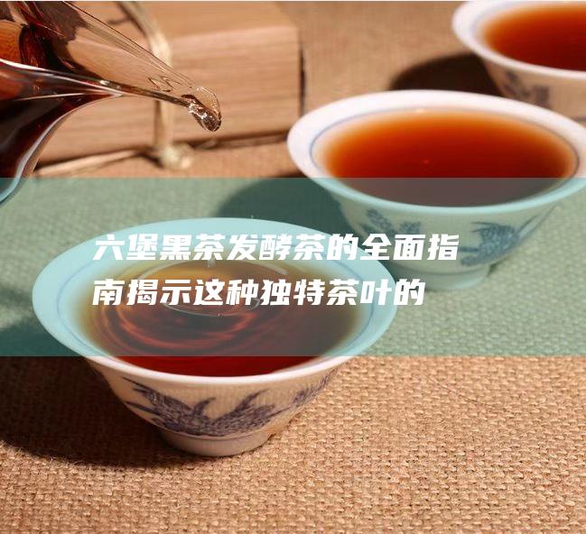 六堡黑茶发酵茶的全面指南：揭示这种独特茶叶的奥秘