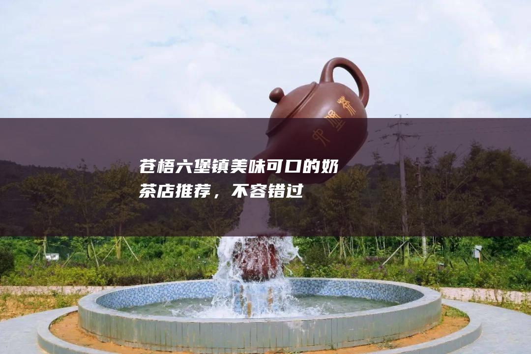 苍梧美味可口的奶茶店推荐，不容错过