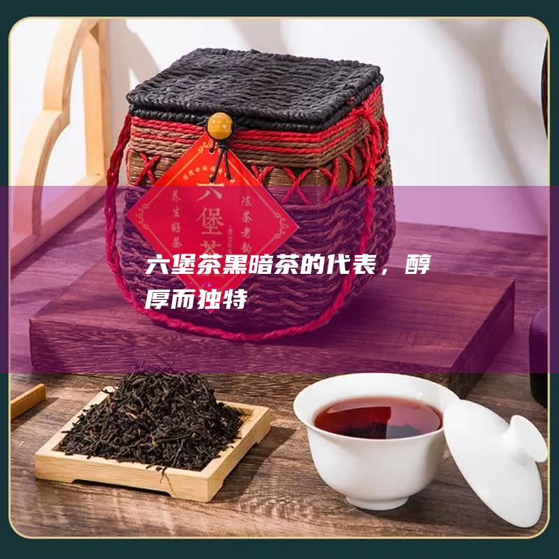 六堡茶：黑暗茶的代表，醇厚而独特