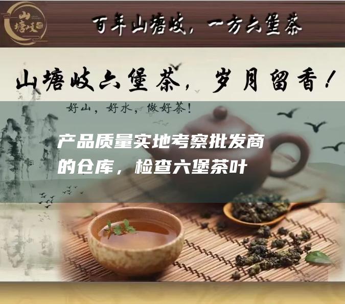 产品质量实地考察批发商的仓库，检查叶