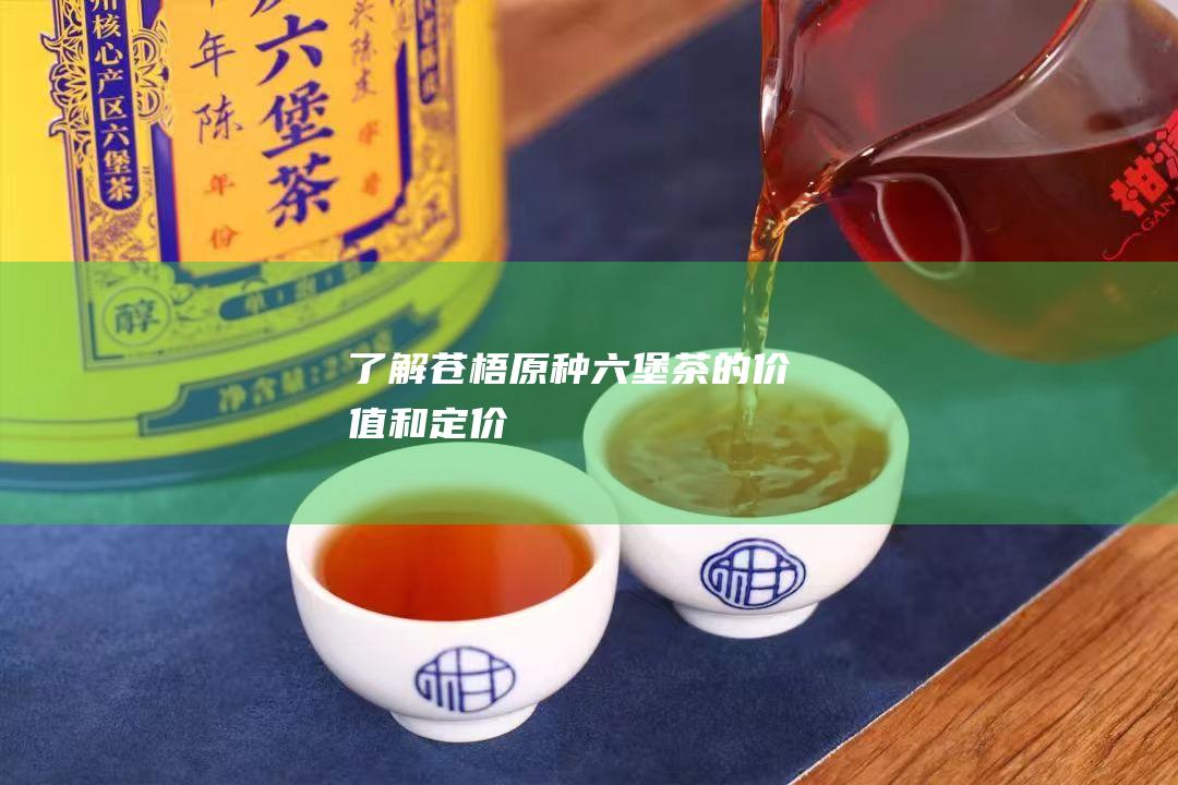 了解苍梧原种六堡茶的价值和定价