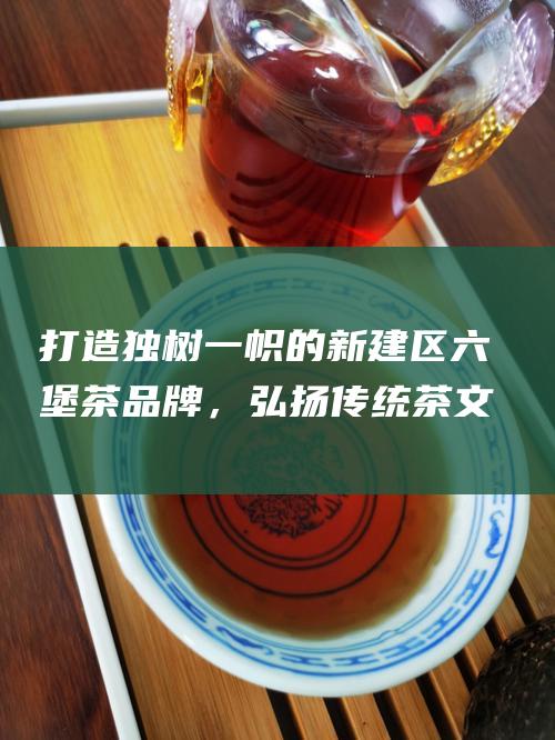 打造独树一帜的新建区，弘扬传统茶文