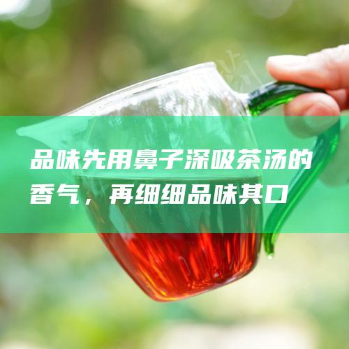 品味先用鼻子深吸茶汤的香气，再细细品味其口