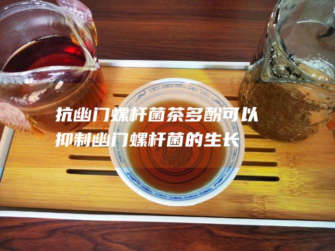 抗幽门螺杆菌：茶多酚可以抑制幽门螺杆菌的生长，减少胃炎和胃溃疡的风险。