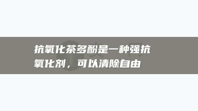 抗氧化：茶多酚是一种强抗氧化剂，可以清除自由基，减少炎症反应。