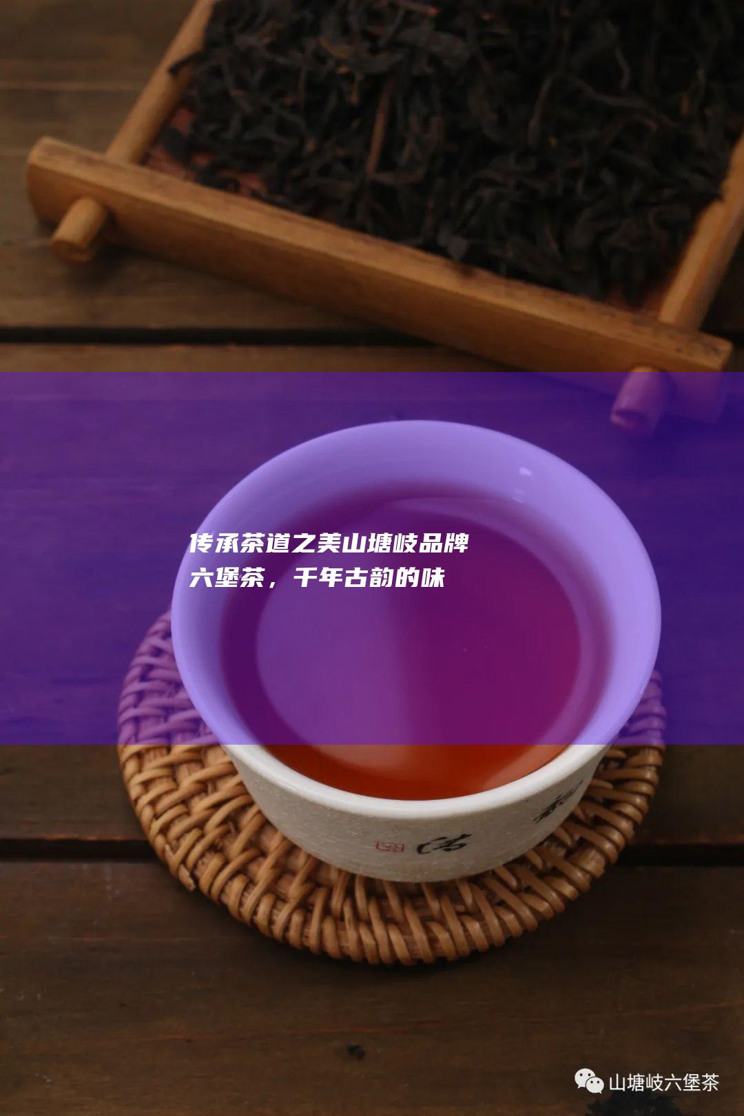 传承茶道之美：山塘岐品牌六堡茶，千年古韵的味觉盛宴