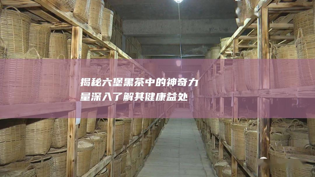 揭秘六堡黑茶中的神奇力量：深入了解其健康益处和功效