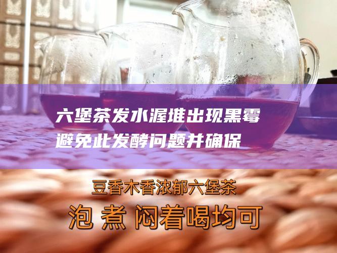 六堡茶发水渥堆出现黑霉：避免此发酵问题并确保成功渥堆的秘诀