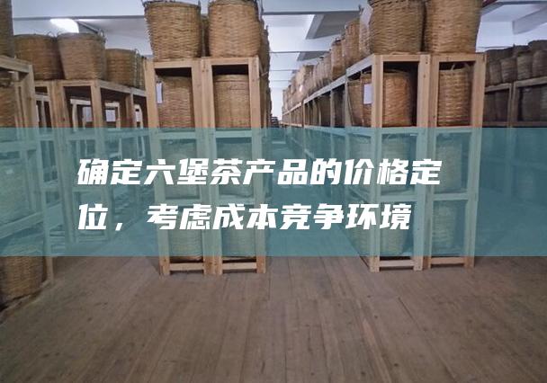 确定六堡茶产品的价格定位，考虑成本、竞争环境、消费者接受度等因素。