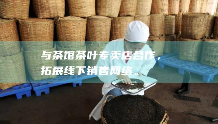 与茶馆、茶叶专卖店合作，拓展线下销售网络。