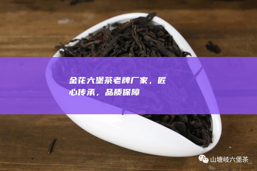 金花六堡茶：老牌厂家，匠心传承，品质保障