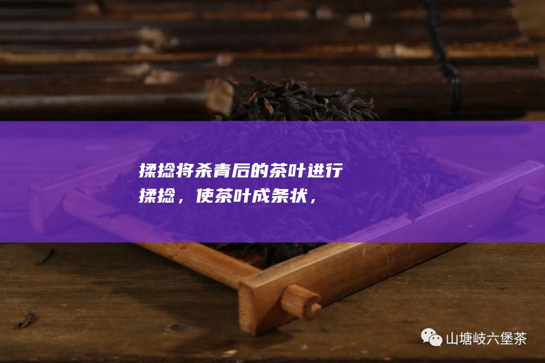 揉捻：将杀青后的茶叶进行揉捻，使茶叶成条状，便于发酵。