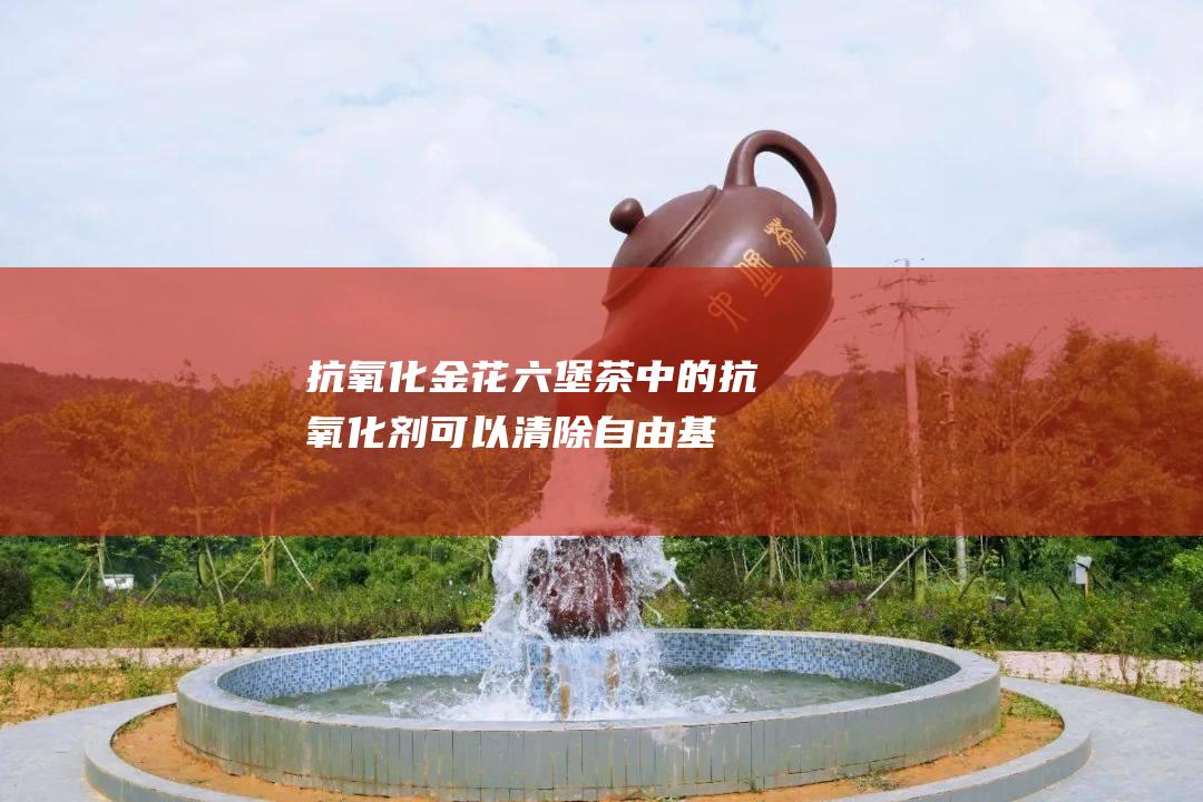 抗氧化：金花六堡茶中的抗氧化剂可以清除自由基，延缓衰老。