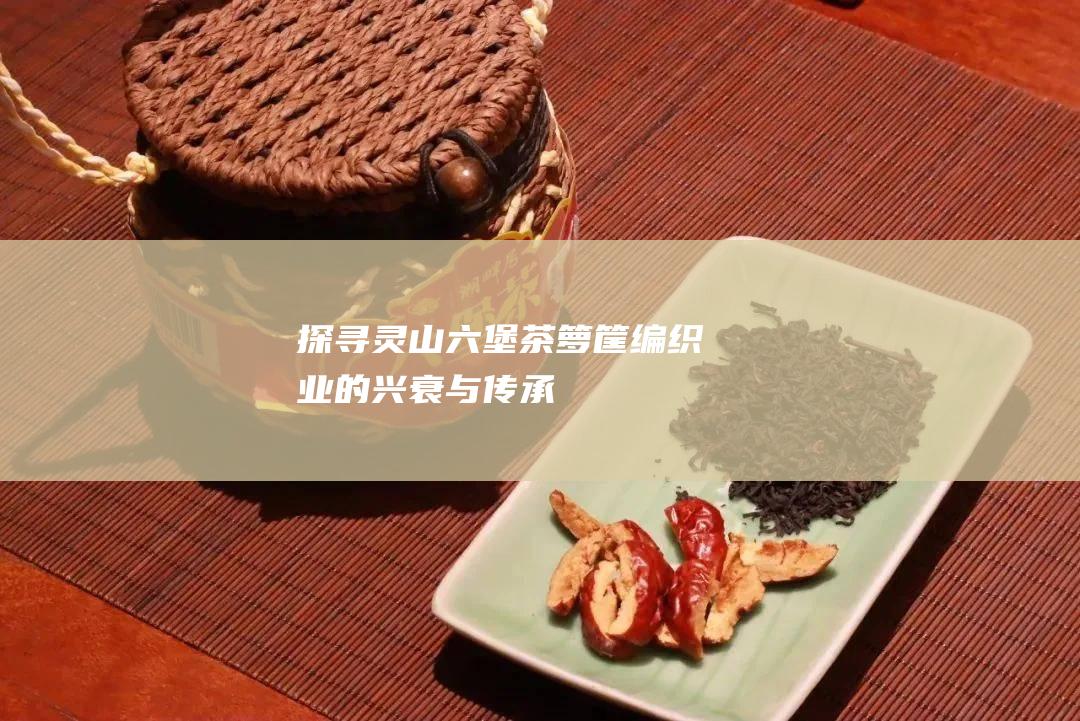 探寻灵山六堡茶箩筐编织业的兴衰与传承