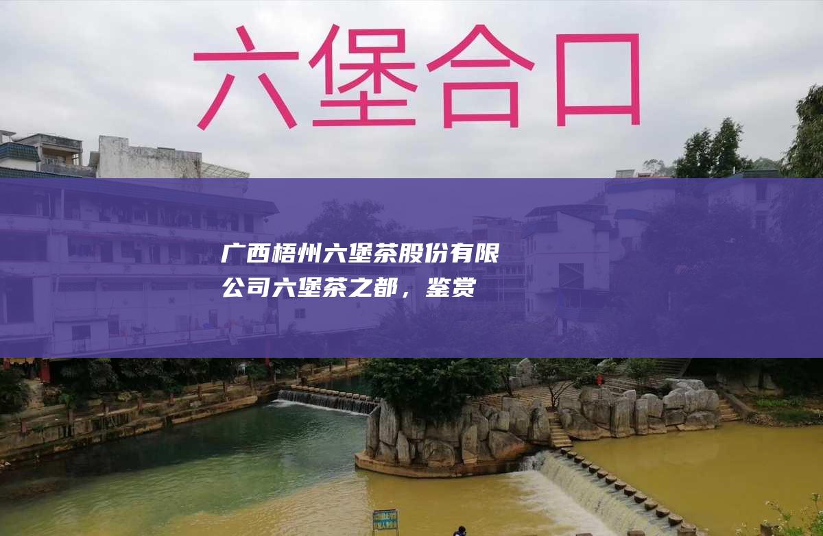 广西股份有限公司六堡茶之都，鉴赏