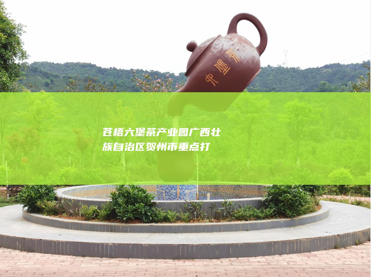 苍梧六堡茶产业园：广西壮族自治区贺州市重点打造的茶叶产业基地