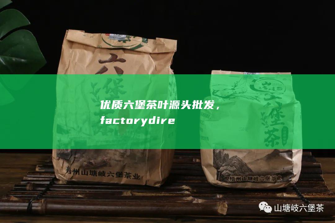 优质六堡茶叶源头批发，factory direct，品质保证，价格实惠