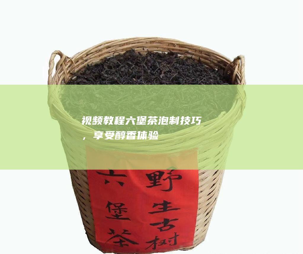 视频教程：六堡茶泡制技巧，享受醇香体验