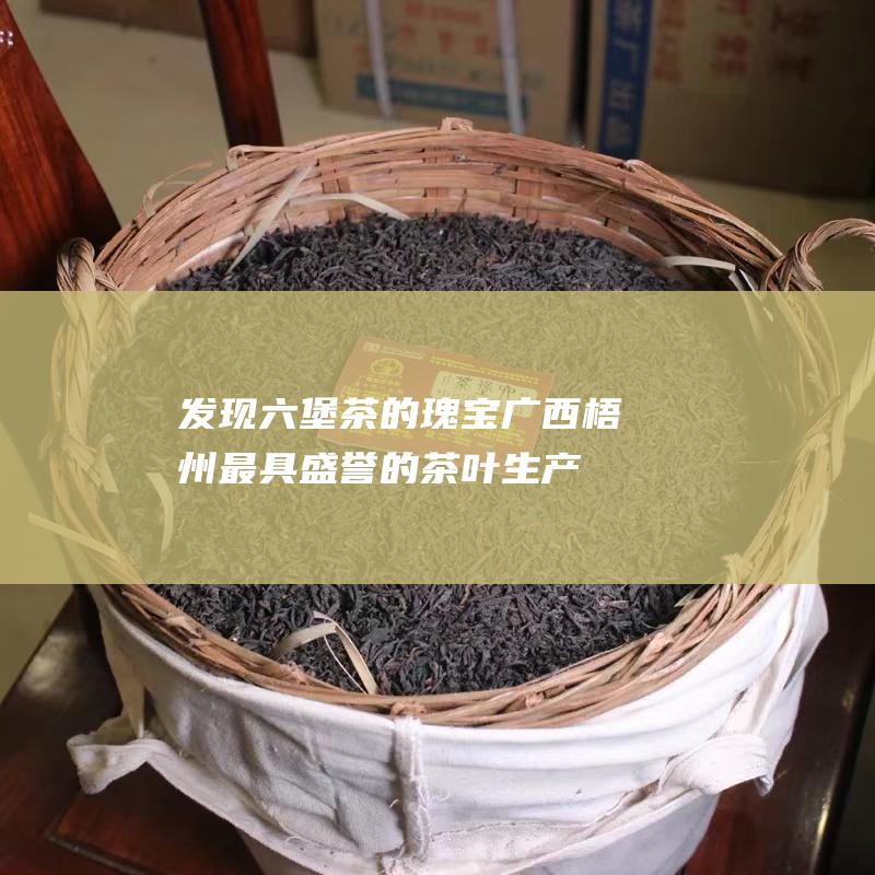 发现茶的瑰宝广西梧州最具盛誉的茶叶生产