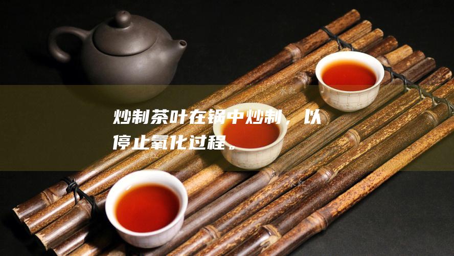 炒制茶叶在锅中炒制，以停止氧化过程。