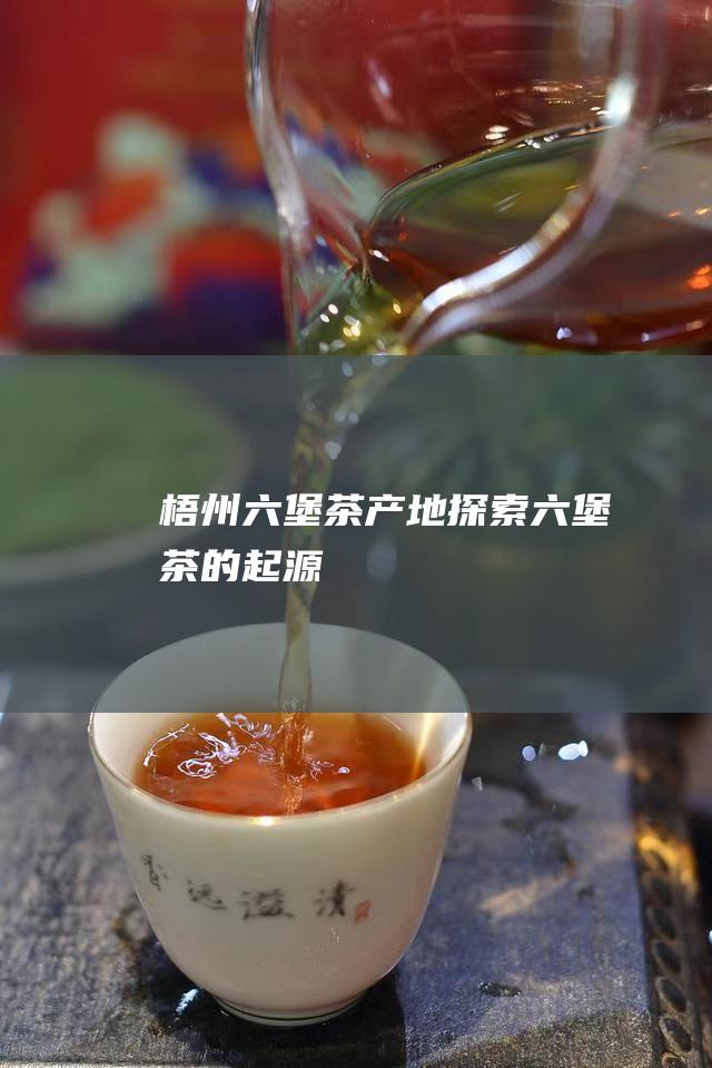 梧州六堡茶产地：探索六堡茶的起源