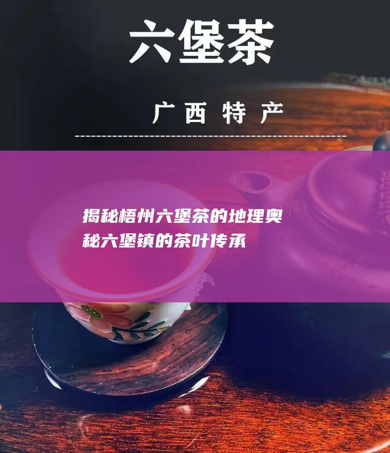 揭秘梧州六堡茶的地理奥秘：六堡镇的茶叶传承