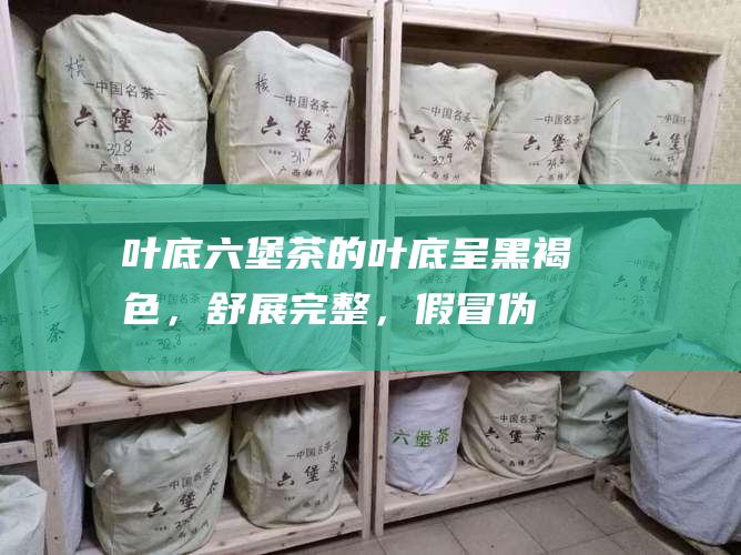 叶底：六堡茶的叶底呈黑褐色，舒展完整，假冒伪劣产品的叶底可能颜色发暗或不完整。