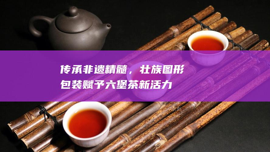 传承非遗精髓，图形赋予茶新活力