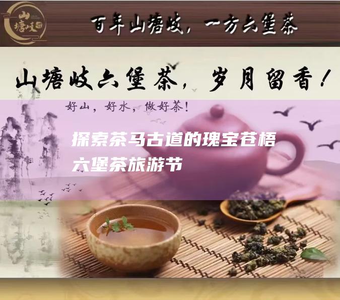 探索茶马古道的瑰宝：苍梧六堡茶旅游节