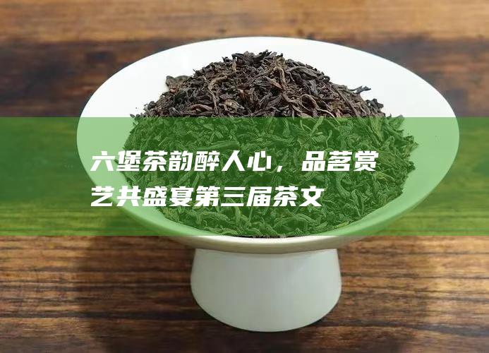 六堡茶韵醉人心，品茗赏艺共盛宴——第三届茶文化艺术节等你来