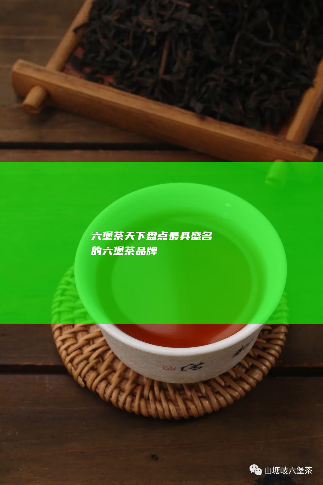 六堡茶天下：盘点最具盛名的六堡茶品牌