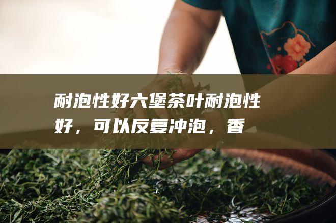 耐泡性好：六堡茶叶耐泡性好，可以反复冲泡，香气持久。