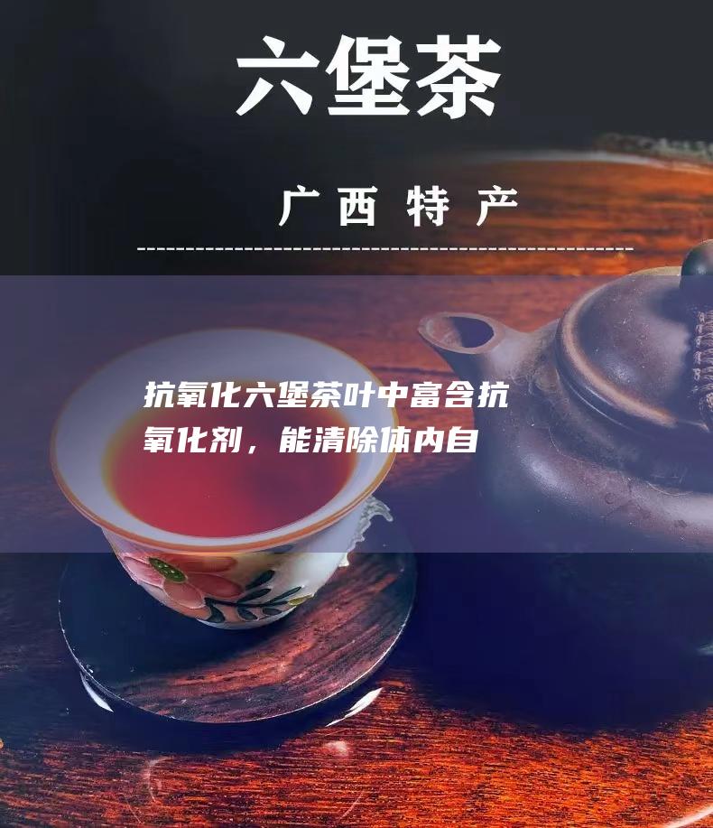 抗氧化：六堡茶叶中富含抗氧化剂，能清除体内自由基，保护细胞不受损伤。