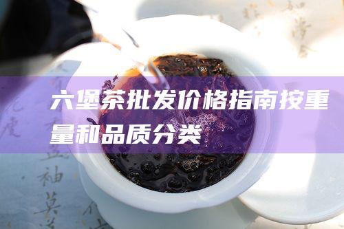 六堡茶批发价格指南：按重量和品质分类