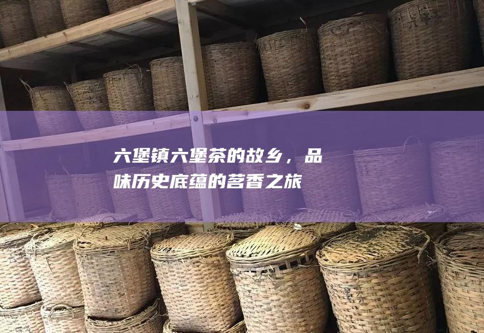 六堡镇：六堡茶的故乡，品味历史底蕴的茗香之旅