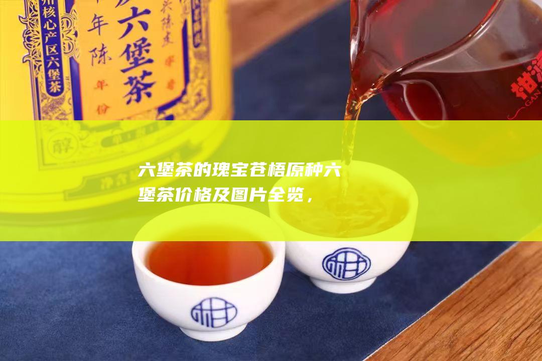 六堡茶的瑰宝：苍梧原种六堡茶价格及图片全览，成就你的茶叶之旅